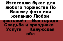 Изготовлю букет для любого торжества.По Вашему фото или желанию.Любой цветовой г - Все города Свадьба и праздники » Услуги   . Калужская обл.